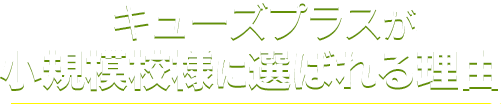 キューズプラスが小規模校様に選ばれる理由